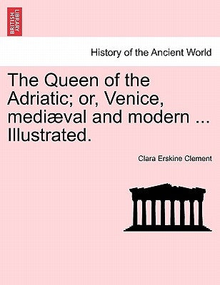 The Queen of the Adriatic; Or, Venice, Mediaeval and Modern ... Illustrated. by Clement, Clara Erskine