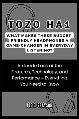 Tozo Ha1: What Makes These Budget-friendly Headphones a Game-Changer in Everyday Listening?: An Inside Look at the Features, Tec by Grayson, Joe E.
