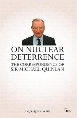 On Nuclear Deterrence: The Correspondence of Sir Michael Quinlan by Ogilvie-White, Tanya