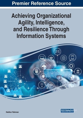Achieving Organizational Agility, Intelligence, and Resilience Through Information Systems by Rahman, Hakikur