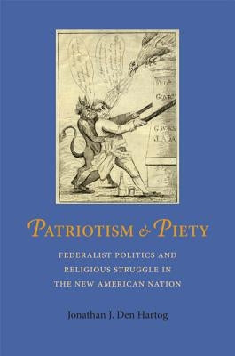 Patriotism and Piety: Federalist Politics and Religious Struggle in the New American Nation by Den Hartog, Jonathan J.