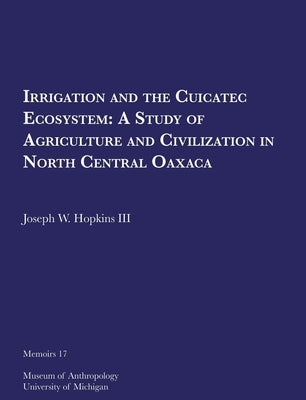 Irrigation and the Cuicatec Ecosystem: A Study of Agriculture and Civilization in North Central Oaxaca Volume 17 by Hopkins III, Joseph W.