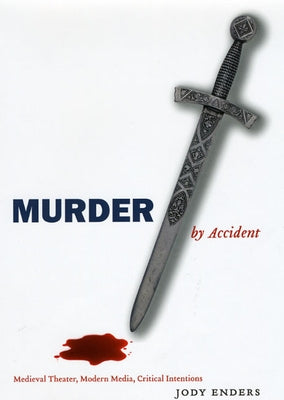 Murder by Accident: Medieval Theater, Modern Media, Critical Intentions by Enders, Jody