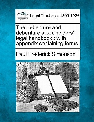 The Debenture and Debenture Stock Holders' Legal Handbook: With Appendix Containing Forms. by Simonson, Paul Frederick