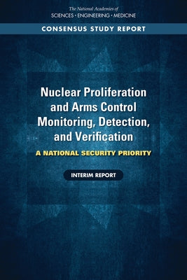 Nuclear Proliferation and Arms Control Monitoring, Detection, and Verification: A National Security Priority: Interim Report by National Academies of Sciences Engineeri
