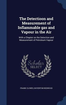 The Detectioon and Measurement of Inflammable gas and Vapour in the Air: With a Chapter on the Detection and Measurement of Petroleum Vapour by Clowes, Frank