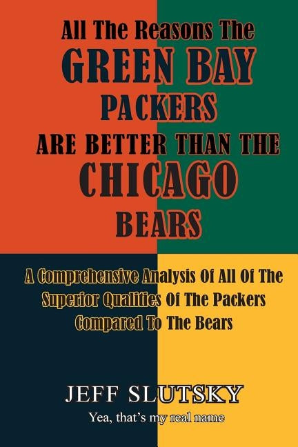 All The Reasons The Green Bay Packers Are Better Than The Chicago Bears: A Comprehensive Analysis Of All Of The Superior Qualities Of The Packers Comp by Slutsky, Jeff