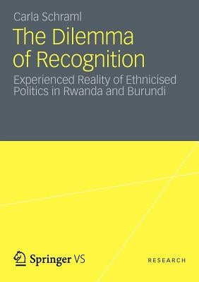 The Dilemma of Recognition: Experienced Reality of Ethnicised Politics in Rwanda and Burundi by Schraml, Carla