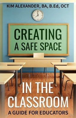 Creating a Safe Space in the Classroom: A Guide for Educators by Alexander, Kim