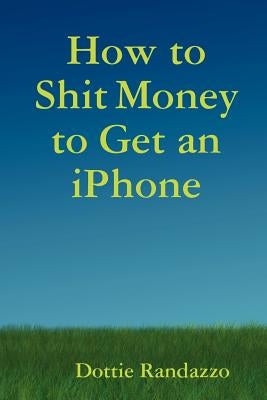 How to Shit Money to Get an Iphone by Randazzo, Dottie