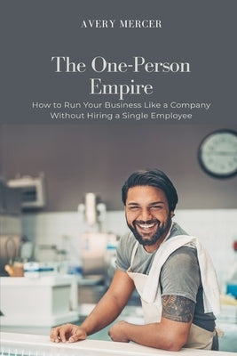 The One-Person Empire: How to Run Your Business Like a Company Without Hiring a Single Employee by Mercer, Avery