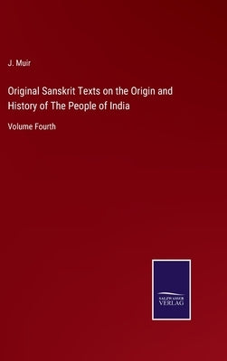 Original Sanskrit Texts on the Origin and History of The People of India: Volume Fourth by Muir, J.