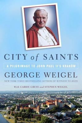 City of Saints: A Pilgrimage to John Paul II's Kraków by Weigel, George