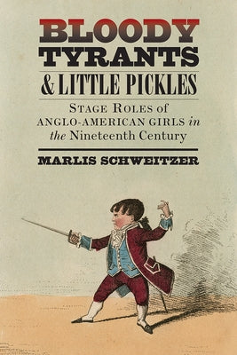 Bloody Tyrants and Little Pickles: Stage Roles of Anglo-American Girls in the Nineteenth Century by Schweitzer, Marlis