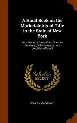 A Hand Book on the Marketability of Title in the State of New York: With Tables of Cases Cited, Statutes Construed, Wills Construed and Localities Aff by Davis, Horace Andrew