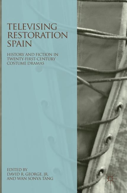 Televising Restoration Spain: History and Fiction in Twenty-First-Century Costume Dramas by George Jr, David R.