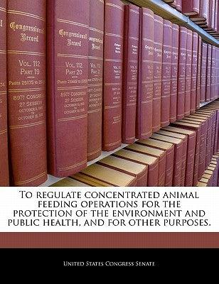 To Regulate Concentrated Animal Feeding Operations for the Protection of the Environment and Public Health, and for Other Purposes. by United States Congress Senate