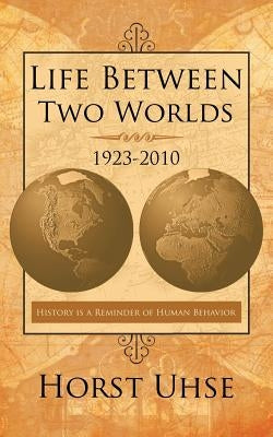 Life Between Two Worlds 1923-2010: History Is a Reminder of Human Behavior by Uhse, Horst