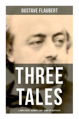 Three Tales: A Simple Heart, Herodias & Saint Julian the Hospitalier: A Classic of French Literature by Flaubert, Gustave