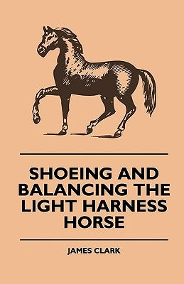 Shoeing And Balancing The Light Harness Horse by Clark, James