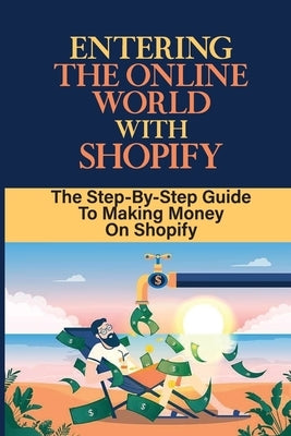 Entering The Online World With Shopify: The Step-By-Step Guide To Making Money On Shopify: Create Your Online Store On Shopify by Ludy, Antonetta