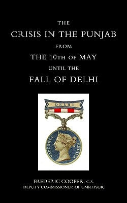 Crisis in the Punjab from the 10th of May Until the Fall of Delhi (1857) by Frederic Cooper, Cooper