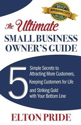 The Ultimate Small Business Owner's Guide: 5 Simple Secrets to Attracting More Customers, Keeping Customers for Life and Striking Gold with Your Botto by Pride, Elton