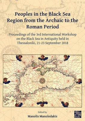 Peoples in the Black Sea Region from the Archaic to the Roman Period: Proceedings of the 3rd International Workshop on the Black Sea in Antiquity Held by Manoledakis, Manolis