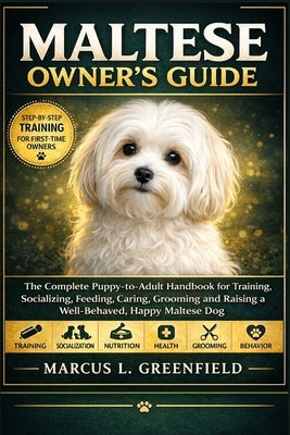 Maltese Owner's Guide: The Complete Puppy-to-Adult Handbook for Training, Socializing, Feeding, Caring, Grooming and Raising a Well-Behaved, Happy Mal by Greenfield, Marcus L.