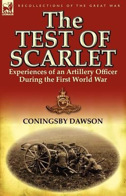 The Test of Scarlet: Experiences of an Artillery Officer During the First World War by Dawson, Coningsby William
