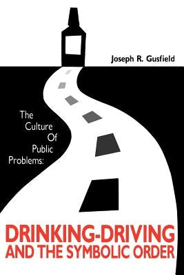 The Culture of Public Problems: Drinking-Driving and the Symbolic Order by Gusfield, Joseph R.