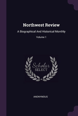 Northwest Review: A Biographical And Historical Monthly; Volume 1 by Anonymous