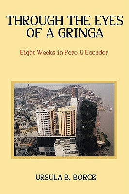 Through the Eyes of a Gringa: Eight Weeks in Peru & Ecuador by Borck, Ursula B.