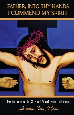 Father, Into Thy Hands I Commend My Spirit: Meditations on the Seventh Word from the Cross by Sheen, Fulton J.