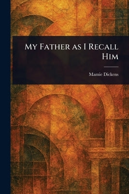 My Father as I Recall Him by Dickens, Mamie