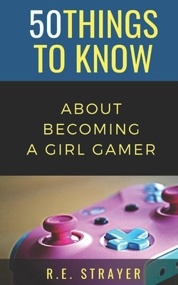 50 Things To Know About Becoming a Girl Gamer by Strayer, R. E.