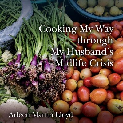 Cooking My Way through My Husband's Midlife Crisis by Lloyd, Arleen Martin