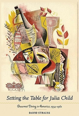 Setting the Table for Julia Child: Gourmet Dining in America, 1934-1961 by Strauss, David