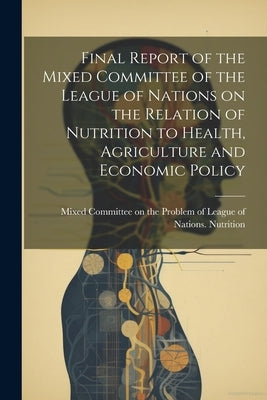 Final Report of the Mixed Committee of the League of Nations on the Relation of Nutrition to Health, Agriculture and Economic Policy by League of Nations Nutrition, Mixed C.