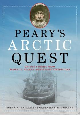 Peary's Arctic Quest: Untold Stories from Robert E. Peary's North Pole Expeditions by Kaplan, Susan