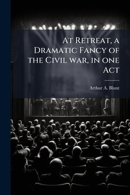 At Retreat, a Dramatic Fancy of the Civil war, in one Act by Blunt, Arthur A.