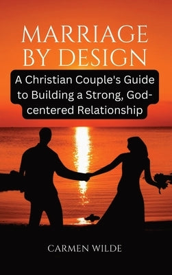 Marriage by Design: A Christian Couple's Guide to Building a Strong, God-centered Relationship by Wilde, Carmen