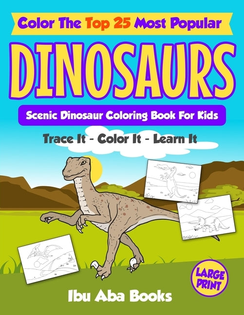 Color The Top 25 Most Popular Dinosaurs - Trace It - Color It - Learn It: Scenic Dinosaur Coloring Book For Kids - Large Print by Books, Ibu Aba