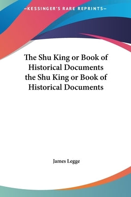 The Shu King or Book of Historical Documents the Shu King or Book of Historical Documents by Legge, James