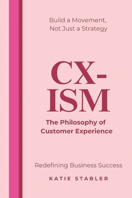CX-Ism: The Philosophy of Customer Experience: Build a Movement, Not Just a Strategy by Stabler Ccxp, Katie Louise