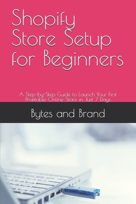Shopify Store Setup for Beginners: A Step-by-Step Guide to Launch Your First Profitable Online Store in Just 7 Days by Brand, Bytes And