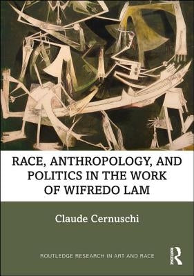 Race, Anthropology, and Politics in the Work of Wifredo Lam by Cernuschi, Claude