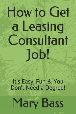 How to Get a Leasing Consultant Job!: It's Easy, Fun & You Don't Need a Degree! by Bass, Mary