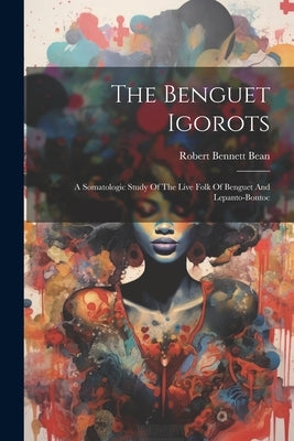 The Benguet Igorots: A Somatologic Study Of The Live Folk Of Benguet And Lepanto-bontoc by Bean, Robert Bennett