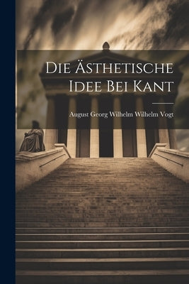 Die Ästhetische Idee bei Kant by Georg Wilhelm Wilhelm Vogt, August